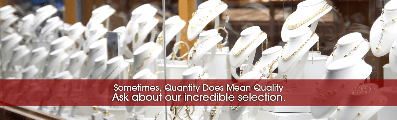 Sometimes, Quantity Does Mean Quality - Ask about our incredible selection.